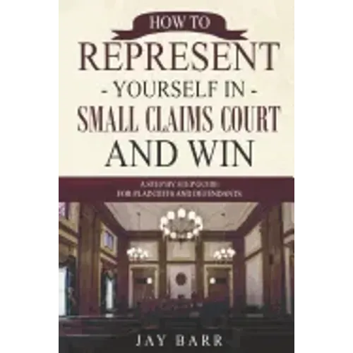 How to Represent Yourself in Small Claims Court and Win: A Step by Step Guide for Plaintiffs and Defendants
