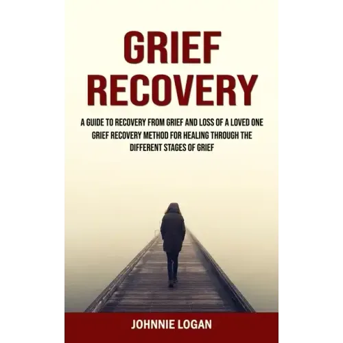 Grief Recovery: A Guide to Recovery From Grief and Loss of a Loved One (Grief Recovery Method for Healing Through the Different Stages of Grief)