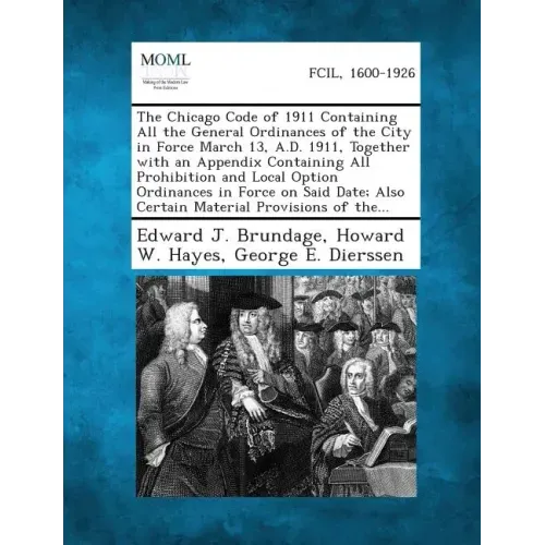 The Chicago Code of 1911 Containing All the General Ordinances of the City in Force March 13, A.D. 1911, Together with an Appendix Containing All Proh