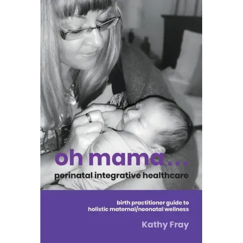 Oh Mama ... Perinatal Integrative Healthcare: Birth Practitioner Guide to Holistic Maternal/Neonatal Wellness
