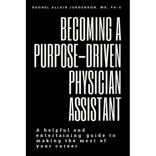 Becoming A Purpose-Driven Physician Assistant: A helpful and entertaining guide to making the most of your career