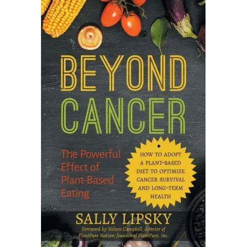 Beyond Cancer: The Powerful Effect of Plant-Based Eating: How to Adopt a Plant-Based Diet to Optimize Cancer Survival and Long-Term Health