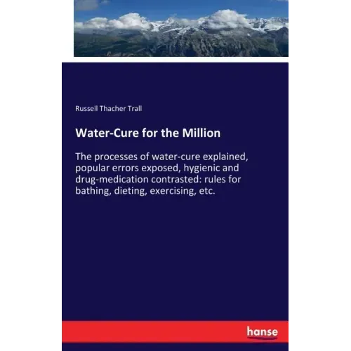 Water-Cure for the Million: The processes of water-cure explained, popular errors exposed, hygienic and drug-medication contrasted: rules for bathing,