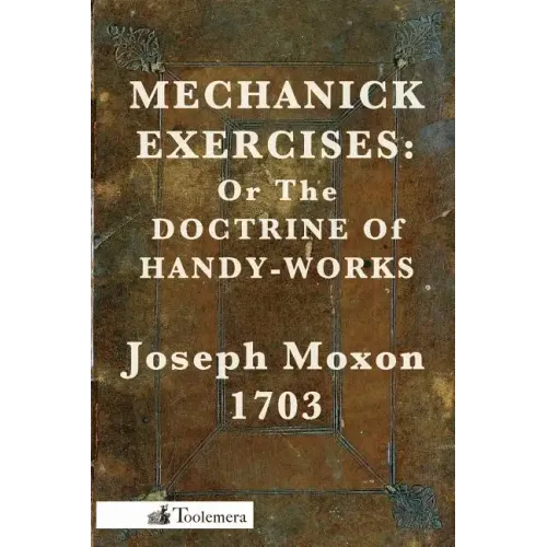 Mechanick Exercises: Or the Doctrine of Handy-Works
