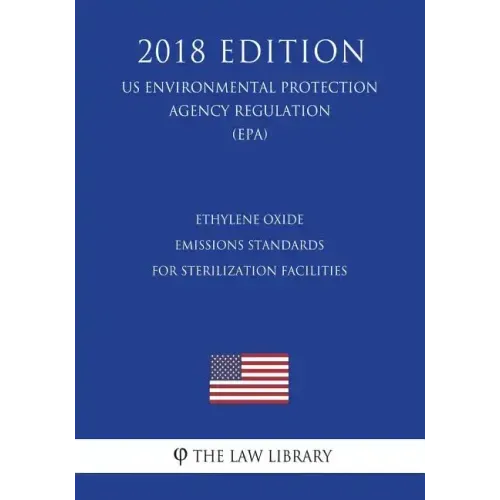 Ethylene Oxide Emissions Standards for Sterilization Facilities (US Environmental Protection Agency Regulation) (EPA) (2018 Edition)