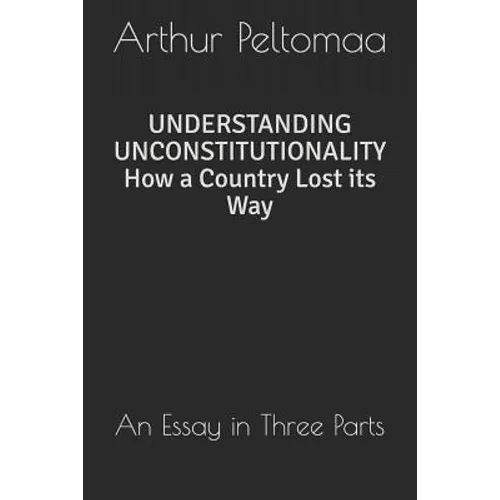 Understanding Unconstitutionality How a Country Lost Its Way: An Essay in Three Parts