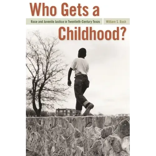Who Gets a Childhood?: Race and Juvenile Justice in Twentieth-Century Texas
