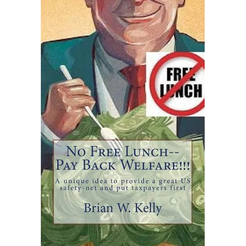 No Free Lunch--Pay Back Welfare!!!: A unique idea to provide a great US safety-net and put taxpayers first