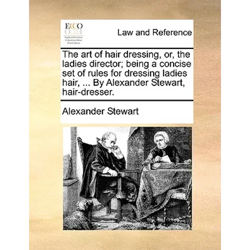 The art of hair dressing, or, the ladies director; being a concise set of rules for dressing ladies hair, ... By Alexander Stewart, hair-dresser.