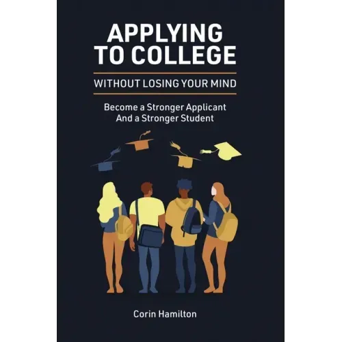 Applying to College without Losing Your Mind: Become a Stronger Applicant and a Stronger Student