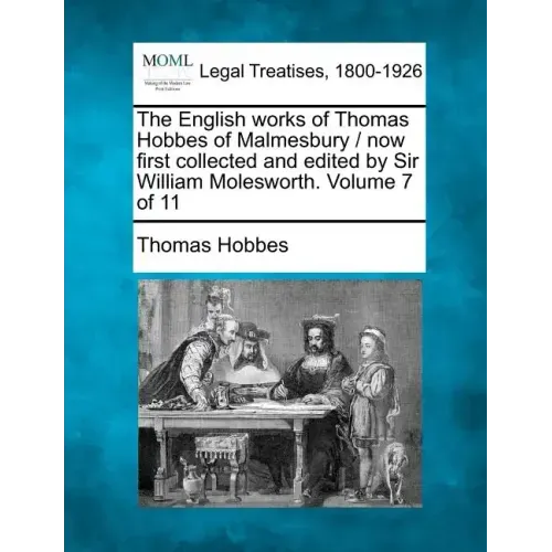 The English Works of Thomas Hobbes of Malmesbury / Now First Collected and Edited by Sir William Molesworth. Volume 7 of 11