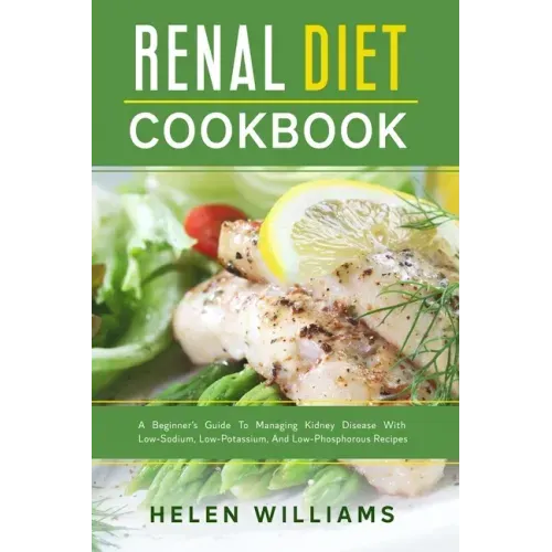 Renal Diet Cookbook: A Beginner's Guide To Managing Kidney Disease With Low-Sodium, Low-Potassium, And Low-Phosphorous Recipes