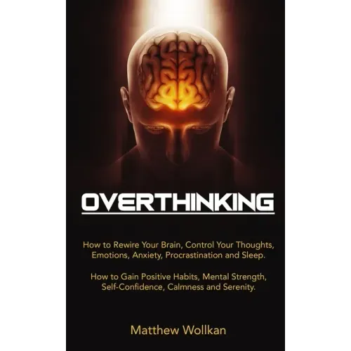 Overthinking: How to Rewire Your Brain, Control Your Thoughts, Emotions, Anxiety, Procrastination and Sleep. How to Gain Positive Ha