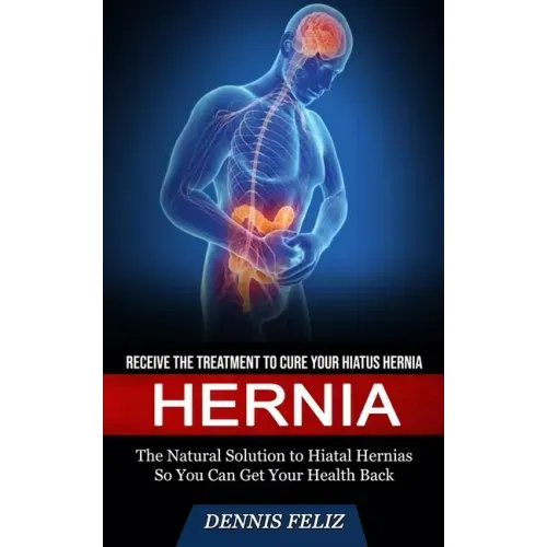 Hernia: Receive the Treatment to Cure Your Hiatus Hernia (The Natural Solution to Hiatal Hernias So You Can Get Your Health Back)