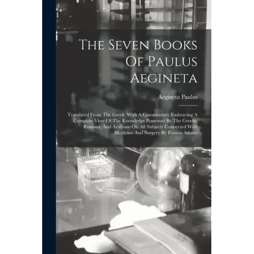The Seven Books Of Paulus Aegineta: Translated From The Greek. With A Commentary Embracing A Complete View Of The Knowledge Possessed By The Greeks, R