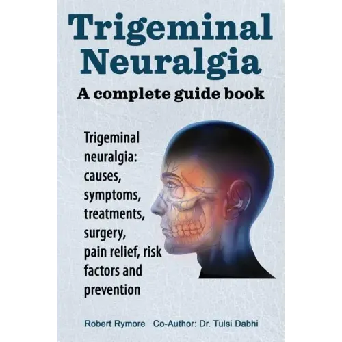Trigeminal neuralgia: a complete guide book. Trigeminal neuralgia: causes, symptoms, treatments, surgery,