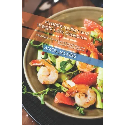 Hypothyroidism and Weight Loss Cookbook: Meal Plans and Recipes to Boost Energy and Restore Thyroid Balance