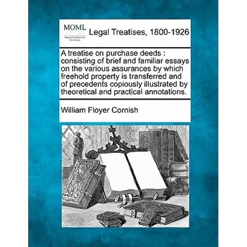 A Treatise on Purchase Deeds: Consisting of Brief and Familiar Essays on the Various Assurances by Which Freehold Property Is Transferred and of Pre