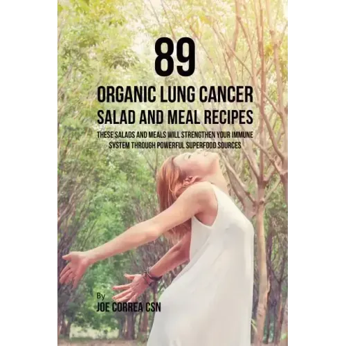 89 Organic Lung Cancer Salad and Meal Recipes: These Salads and Meals Will Strengthen Your Immune System through Powerful Superfood Sources