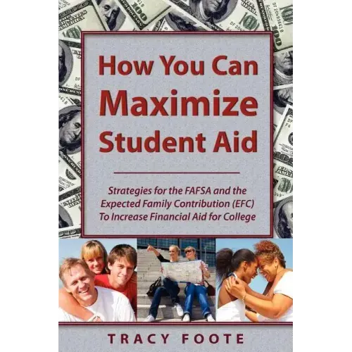 How You Can Maximize Student Aid: Strategies for the Fafsa and the Expected Family Contribution (Efc) to Increase Financial Aid for College