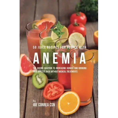 58 Juice Recipes for People with Anemia: The Juicing Solution to Increasing Hunger and Bringing Your Appetite Back without Medical Treatments