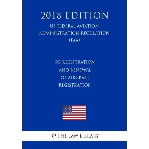 Re-Registration and Renewal of Aircraft Registration (US Federal Aviation Administration Regulation) (FAA) (2018 Edition)