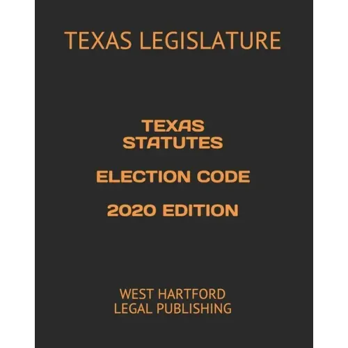 Texas Statutes Election Code 2020 Edition: West Hartford Legal Publishing
