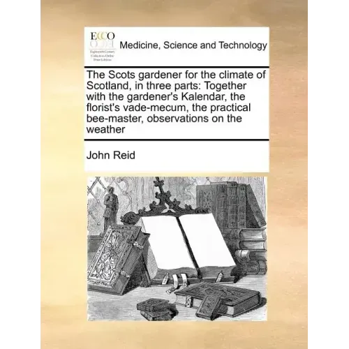 The Scots Gardener for the Climate of Scotland, in Three Parts: Together with the Gardener's Kalendar, the Florist's Vade-Mecum, the Practical Bee-Mas