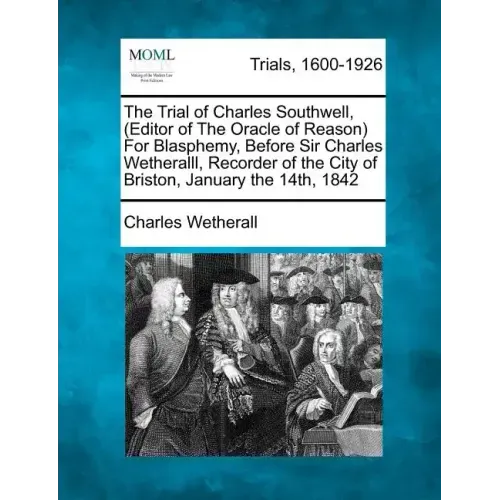 The Trial of Charles Southwell, (Editor of the Oracle of Reason) for Blasphemy, Before Sir Charles Wetheralll, Recorder of the City of Briston, Januar