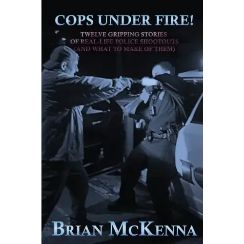 Cops Under Fire!: 12 Gripping Stories of Real-Life Police Shootouts (and What to Make of them)