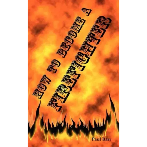 How to Become a Firefighter or Get Hired as a Firefighter: The Application, Requirements and Equipment Training for Your Exams, Interview and Physical
