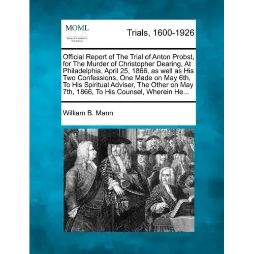 Official Report of the Trial of Anton Probst, for the Murder of Christopher Dearing, at Philadelphia, April 25, 1866, as Well as His Two Confessions,