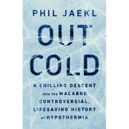 Out Cold: A Chilling Descent Into the Macabre, Controversial, Lifesaving History of Hypothermia