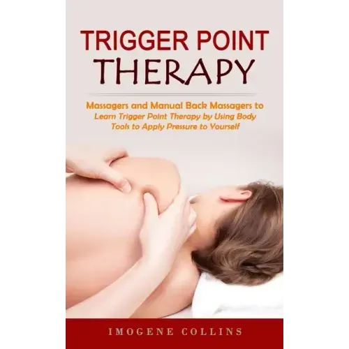 Trigger Point Therapy: Massagers and Manual Back Massagers to Relieve Pain (Learn Trigger Point Therapy by Using Body Tools to Apply Pressure - Paperback