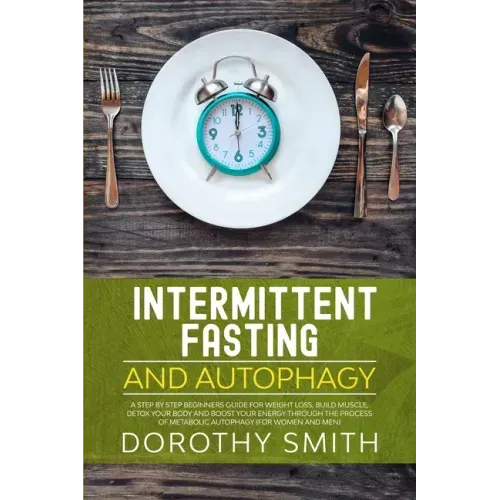 Intermittent Fasting and Autophagy: A Step by Step Beginners Guide for Weight Loss, Build Muscle, Detox Your Body and Boost Your Energy Through the Pr