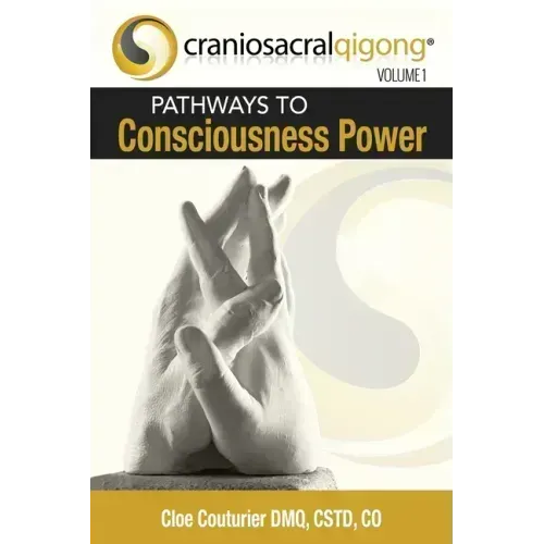 CRANIOSACRALQIGONG Volume 1: Pathways To Consciousness Power