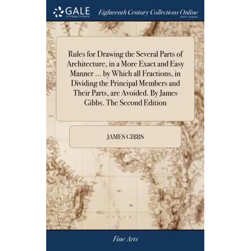 Rules for Drawing the Several Parts of Architecture, in a More Exact and Easy Manner ... by Which all Fractions, in Dividing the Principal Members and