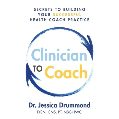 Clinician to Coach: Secrets to Building Your Successful Health Coach Practice