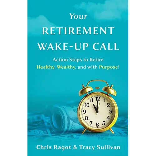 Your Retirement Wake-Up Call: Action Steps to Retire Healthy, Wealthy, and with Purpose!