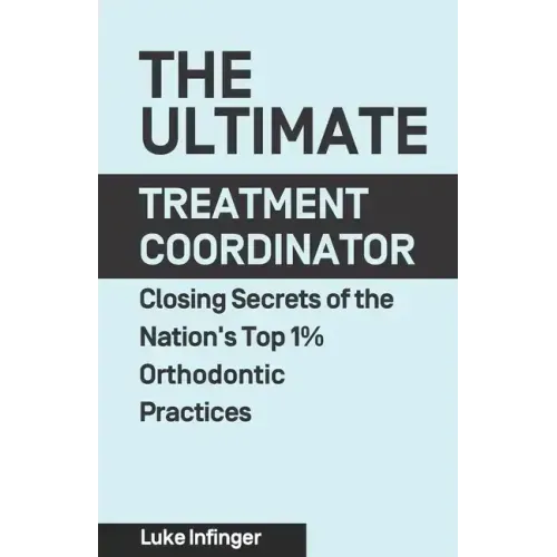 The Ultimate Treatment Coordinator: Closing Secrets of the Nation's Top 1% Orthodontic Practices