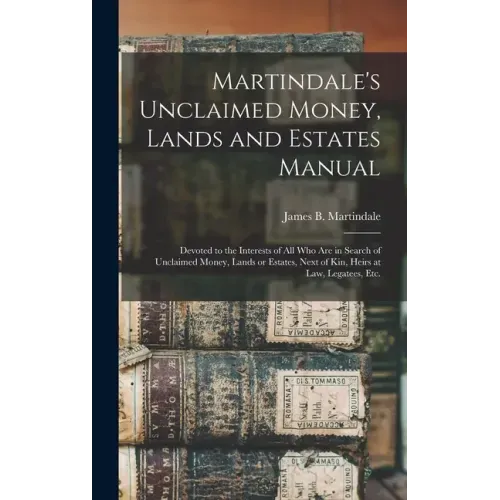 Martindale's Unclaimed Money, Lands and Estates Manual: Devoted to the Interests of All Who Are in Search of Unclaimed Money, Lands or Estates, Next o