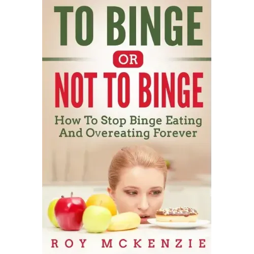 To Binge Or Not To Binge: How To Stop Binge Eating And Over Eating Forever