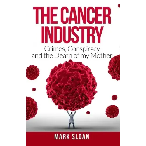 The Cancer Industry: Crimes, Conspiracy and The Death of My Mother