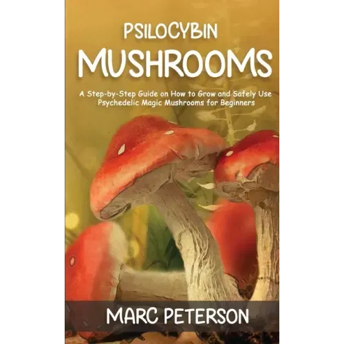 Psilocybin Mushrooms: A Step-by-Step Guide on How to Grow and Safely Use Psychedelic Magic Mushrooms for Beginners