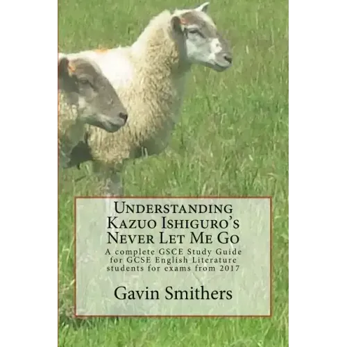 Understanding Kazuo Ishiguro's Never Let Me Go: A complete GSCE Study Guide for GCSE English Literature students for exams from 2017