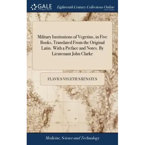Military Institutions of Vegetius, in Five Books, Translated From the Original Latin. With a Preface and Notes. By Lieutenant John Clarke