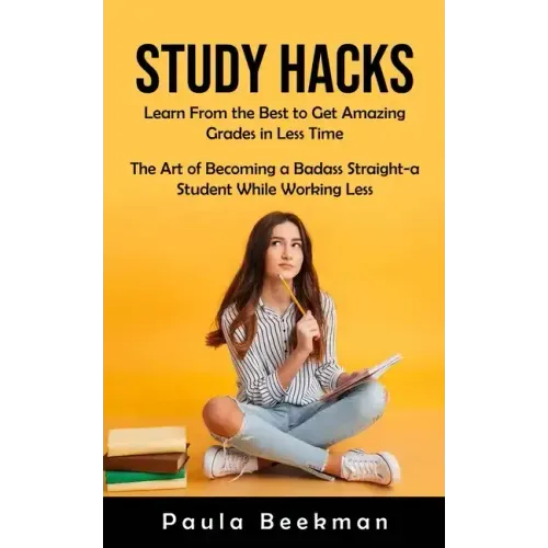 Study Hacks: Learn From the Best to Get Amazing Grades in Less Time (The Art of Becoming a Badass Straight-a Student While Working Less)