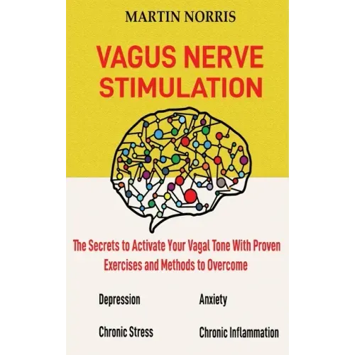 Vagus Nerve Stimulation: The Secrets to Activate Your Vagal Tone With 13 Proven Exercises and Methods to Overcome Depression, Relieve Chronic S