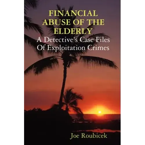 FINANCIAL ABUSE OF THE ELDERLY; A Detective's Case Files Of Exploitation Crimes