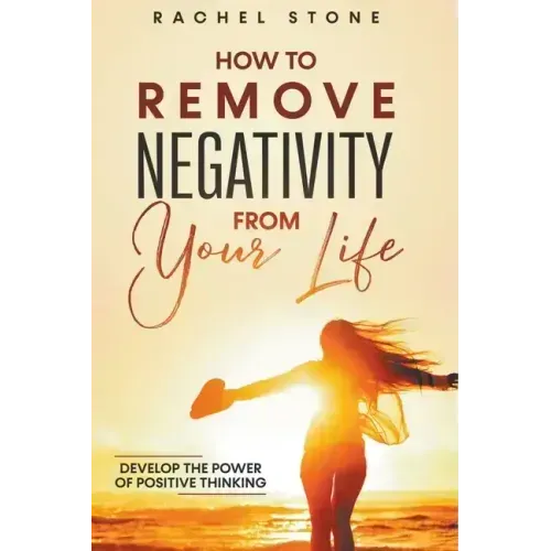 How To Remove Negativity From Your Life: Develop The Power Of Positive Thinking